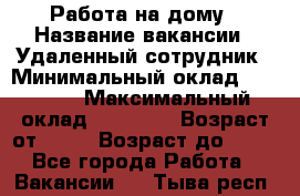 Работа на дому › Название вакансии ­ Удаленный сотрудник › Минимальный оклад ­ 15 000 › Максимальный оклад ­ 30 000 › Возраст от ­ 18 › Возраст до ­ 99 - Все города Работа » Вакансии   . Тыва респ.